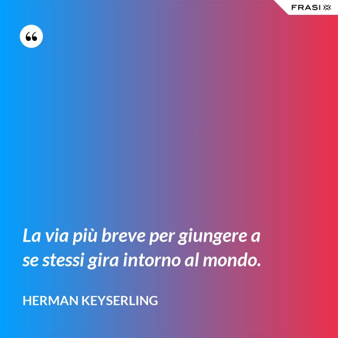 La via più breve per giungere a se stessi gira intorno al mondo. - Herman Keyserling