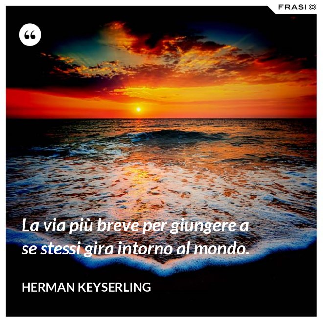 La via più breve per giungere a se stessi gira intorno al mondo. - Herman Keyserling