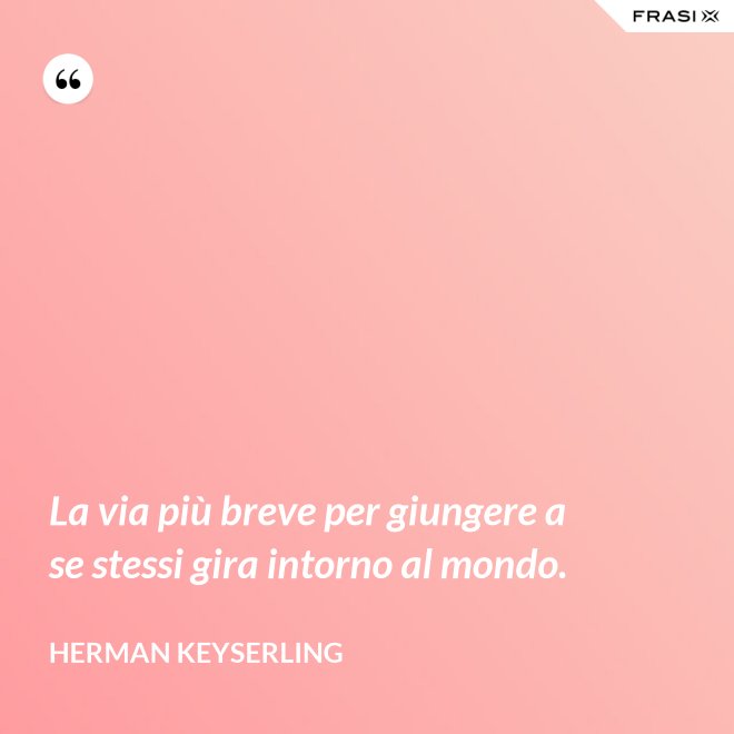 La via più breve per giungere a se stessi gira intorno al mondo. - Herman Keyserling