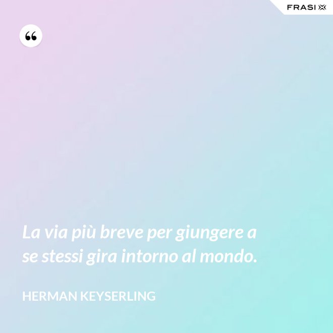 La via più breve per giungere a se stessi gira intorno al mondo. - Herman Keyserling