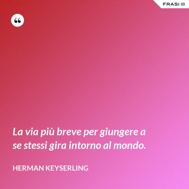 La via più breve per giungere a se stessi gira intorno al mondo. - Herman Keyserling
