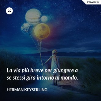 La via più breve per giungere a se stessi gira intorno al mondo. - Herman Keyserling
