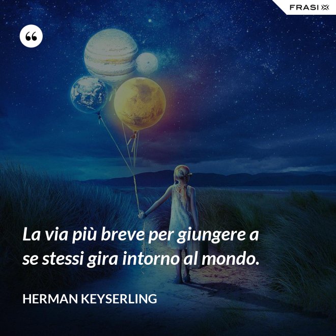 La via più breve per giungere a se stessi gira intorno al mondo. - Herman Keyserling