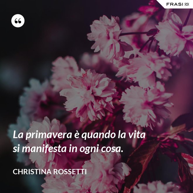 La primavera è quando la vita si manifesta in ogni cosa. - Christina Rossetti