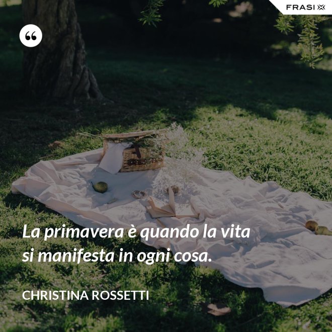 La primavera è quando la vita si manifesta in ogni cosa. - Christina Rossetti