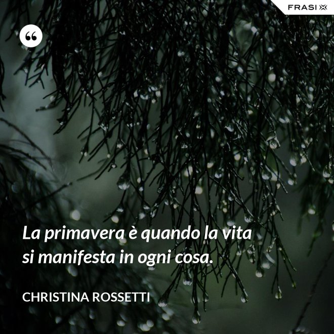 La primavera è quando la vita si manifesta in ogni cosa. - Christina Rossetti
