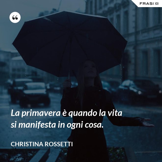 La primavera è quando la vita si manifesta in ogni cosa. - Christina Rossetti