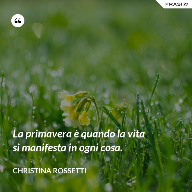 La primavera è quando la vita si manifesta in ogni cosa. - Christina Rossetti