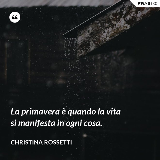 La primavera è quando la vita si manifesta in ogni cosa. - Christina Rossetti