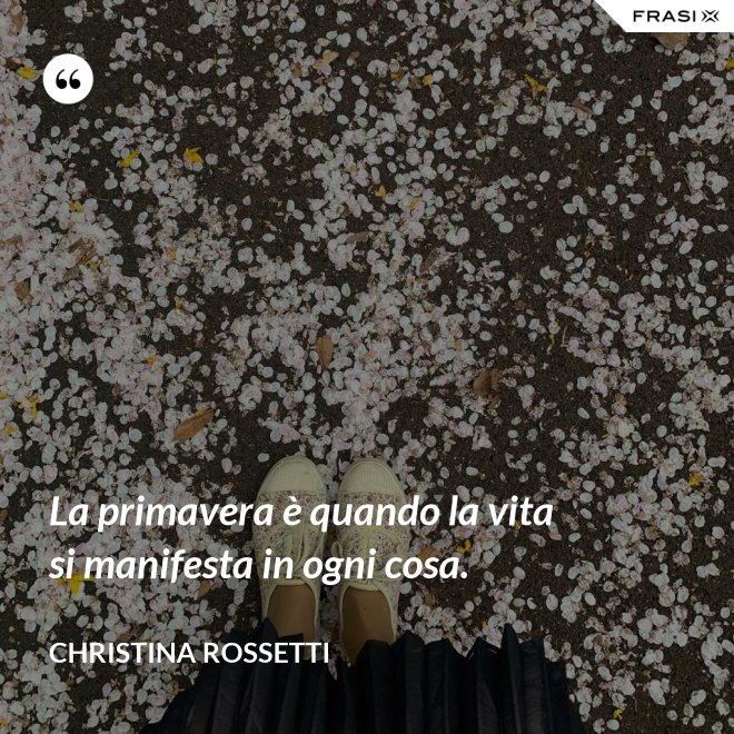 La primavera è quando la vita si manifesta in ogni cosa. - Christina Rossetti