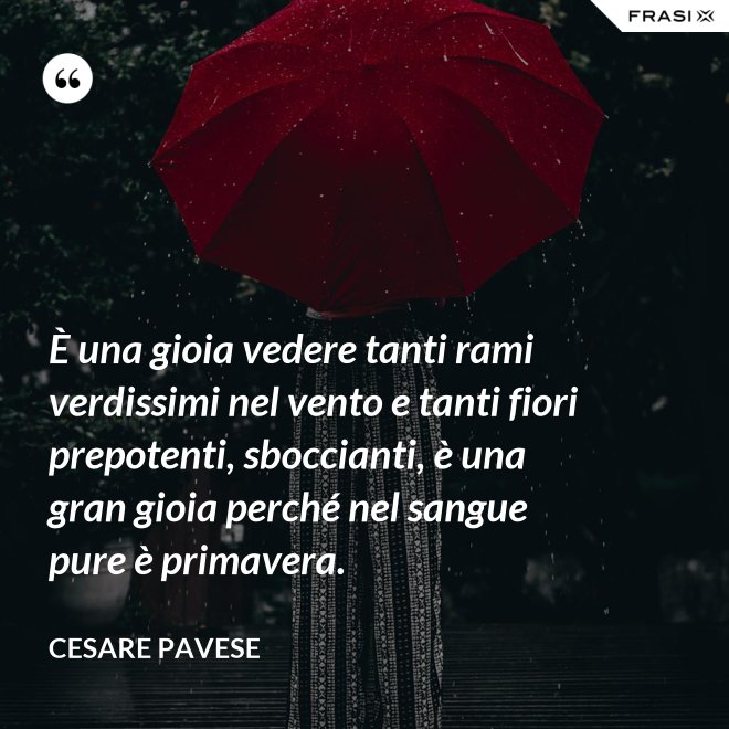 È una gioia vedere tanti rami verdissimi nel vento e tanti fiori prepotenti, sboccianti, è una gran gioia perché nel sangue pure è primavera. - Cesare Pavese