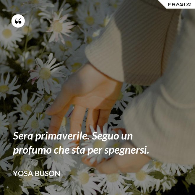 Sera primaverile. Seguo un profumo che sta per spegnersi. - Yosa Buson