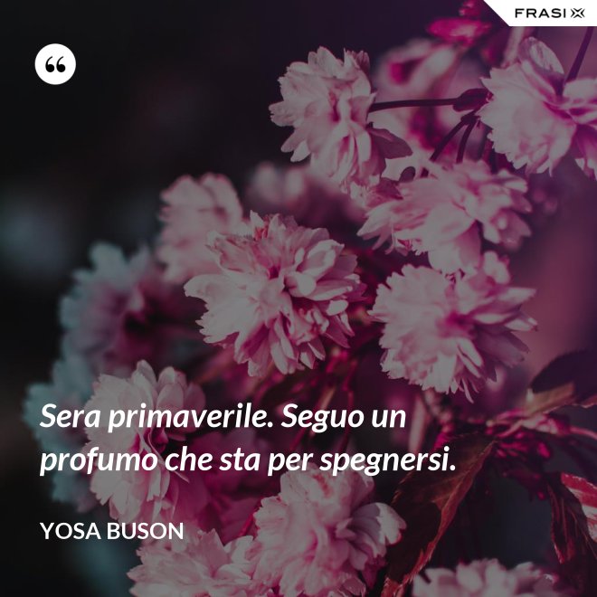 Sera primaverile. Seguo un profumo che sta per spegnersi. - Yosa Buson