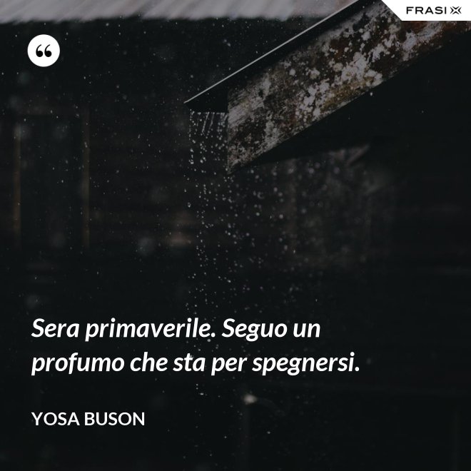 Sera primaverile. Seguo un profumo che sta per spegnersi. - Yosa Buson