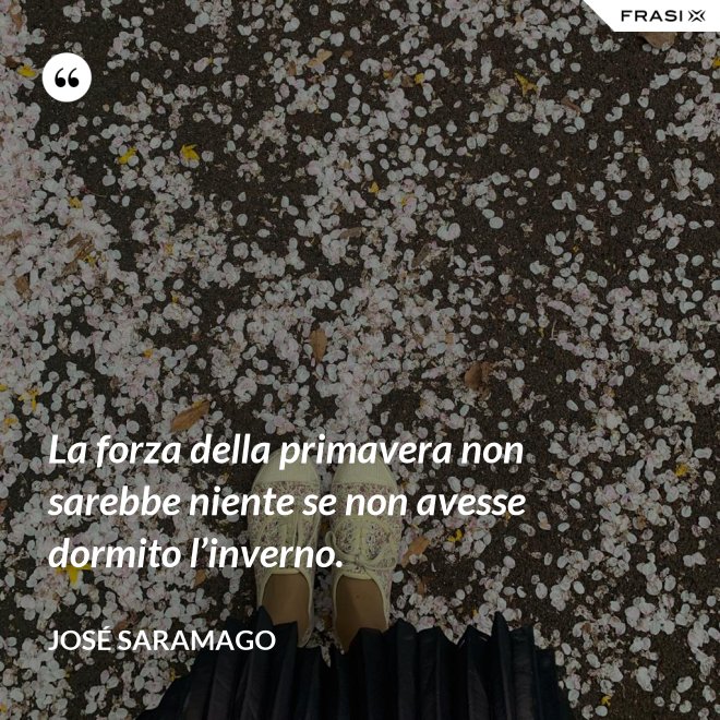 La forza della primavera non sarebbe niente se non avesse dormito l’inverno. - José Saramago