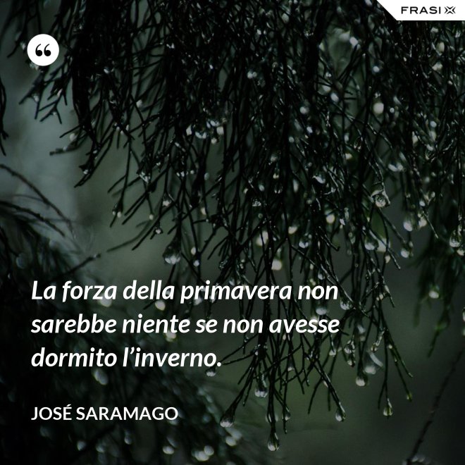 La forza della primavera non sarebbe niente se non avesse dormito l’inverno. - José Saramago