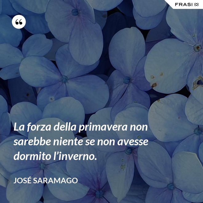 La forza della primavera non sarebbe niente se non avesse dormito l’inverno. - José Saramago