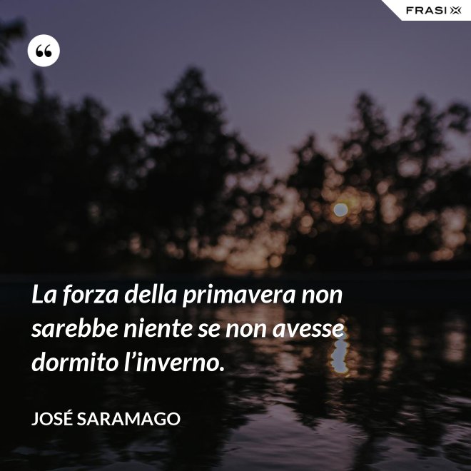 La forza della primavera non sarebbe niente se non avesse dormito l’inverno. - José Saramago