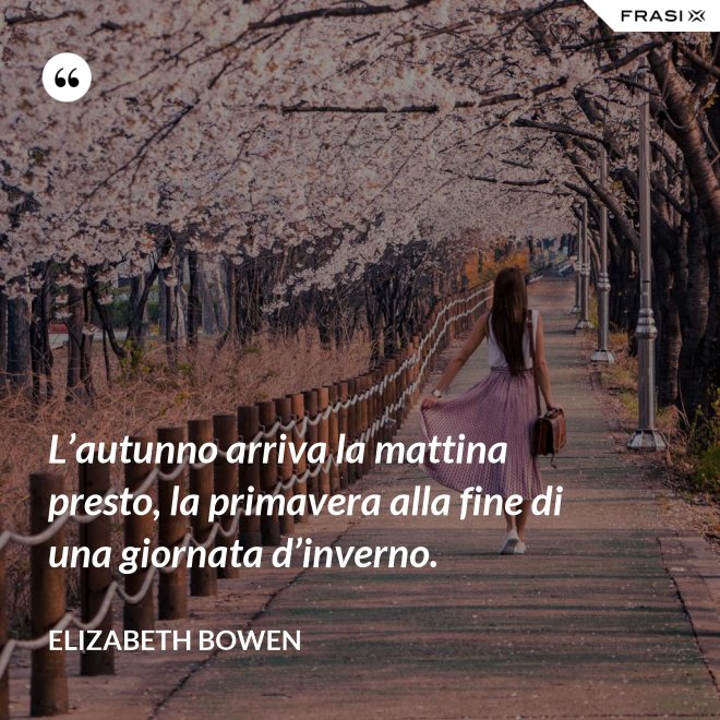 L’autunno arriva la mattina presto, la primavera alla fine di una giornata d’inverno. - Elizabeth Bowen
