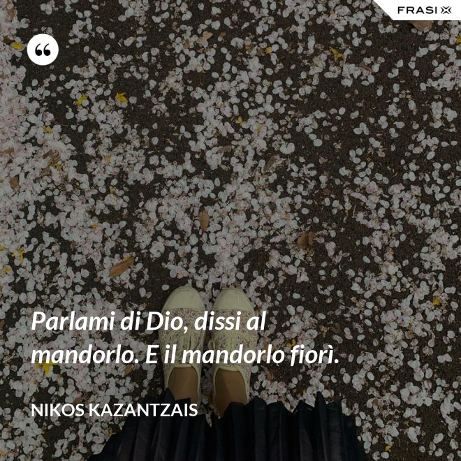 Parlami di Dio, dissi al mandorlo. E il mandorlo fiorì. - Nikos Kazantzais