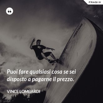 Puoi fare qualsiasi cosa se sei disposto a pagarne il prezzo. - Vince Lombardi