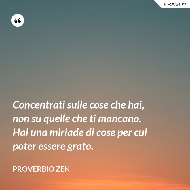 Concentrati sulle cose che hai, non su quelle che ti mancano. Hai una miriade di cose per cui poter essere grato. - Proverbio Zen
