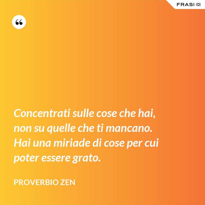 Concentrati sulle cose che hai, non su quelle che ti mancano. Hai una miriade di cose per cui poter essere grato. - Proverbio Zen