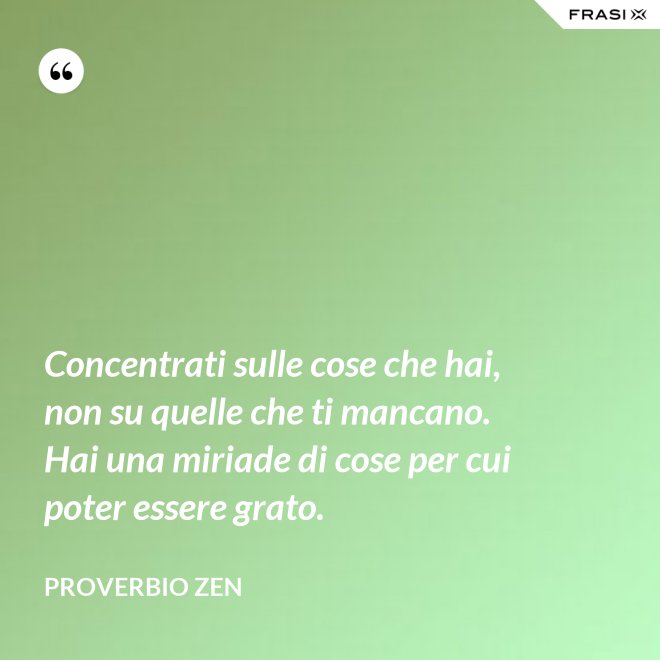 Concentrati sulle cose che hai, non su quelle che ti mancano. Hai una miriade di cose per cui poter essere grato. - Proverbio Zen
