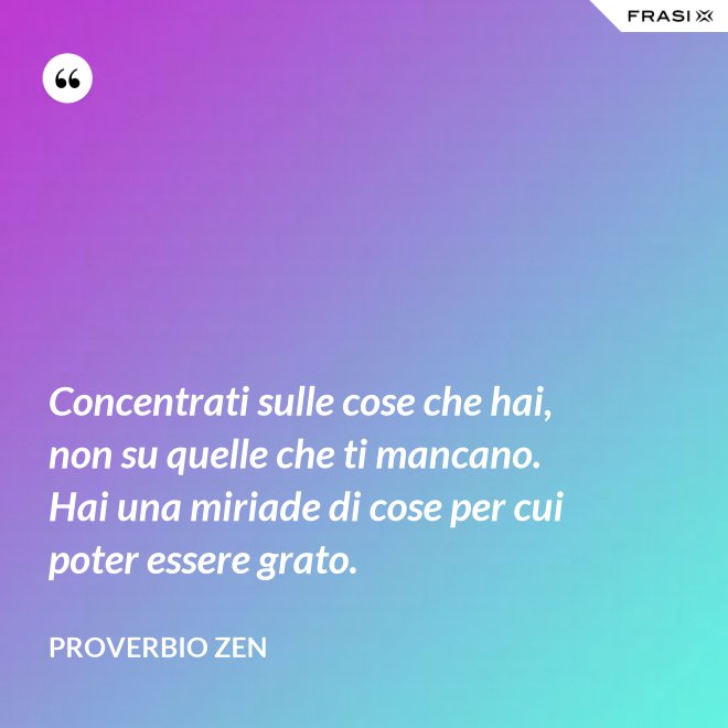 Concentrati sulle cose che hai, non su quelle che ti mancano. Hai una miriade di cose per cui poter essere grato. - Proverbio Zen