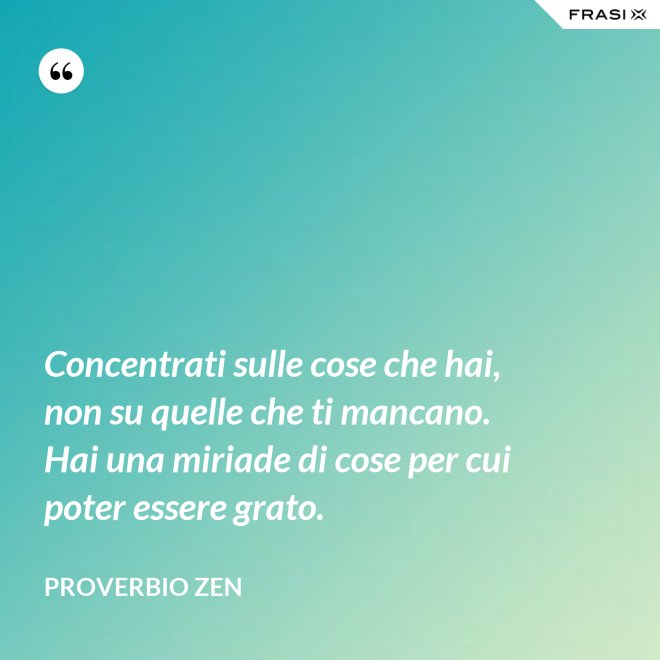 Concentrati sulle cose che hai, non su quelle che ti mancano. Hai una miriade di cose per cui poter essere grato. - Proverbio Zen