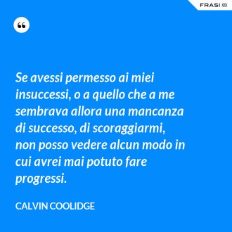 Se avessi permesso ai miei insuccessi, o a quello che a me sembrava allora una mancanza di successo, di scoraggiarmi, non posso vedere alcun modo in cui avrei mai potuto fare progressi. - Calvin Coolidge