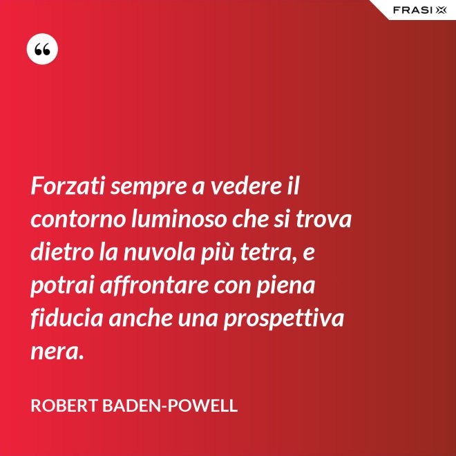 Forzati sempre a vedere il contorno luminoso che si trova dietro la nuvola più tetra, e potrai affrontare con piena fiducia anche una prospettiva nera. - Robert Baden-Powell