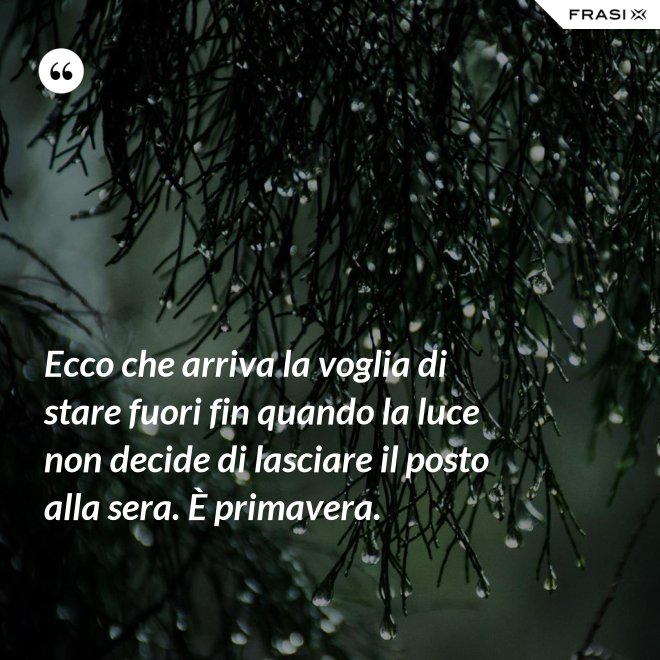 Ecco che arriva la voglia di stare fuori fin quando la luce non decide di lasciare il posto alla sera. È primavera. - Anonimo
