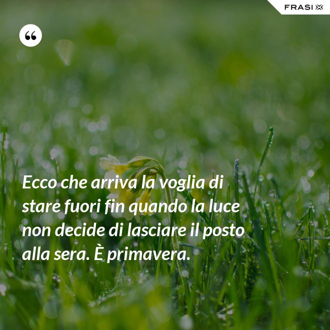 Ecco che arriva la voglia di stare fuori fin quando la luce non decide di lasciare il posto alla sera. È primavera. - Anonimo
