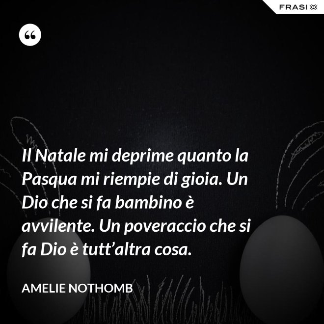 Il Natale mi deprime quanto la Pasqua mi riempie di gioia. Un Dio che si fa bambino è avvilente. Un poveraccio che si fa Dio è tutt’altra cosa. - Amelie Nothomb