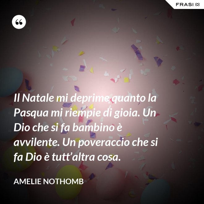 Il Natale mi deprime quanto la Pasqua mi riempie di gioia. Un Dio che si fa bambino è avvilente. Un poveraccio che si fa Dio è tutt’altra cosa. - Amelie Nothomb