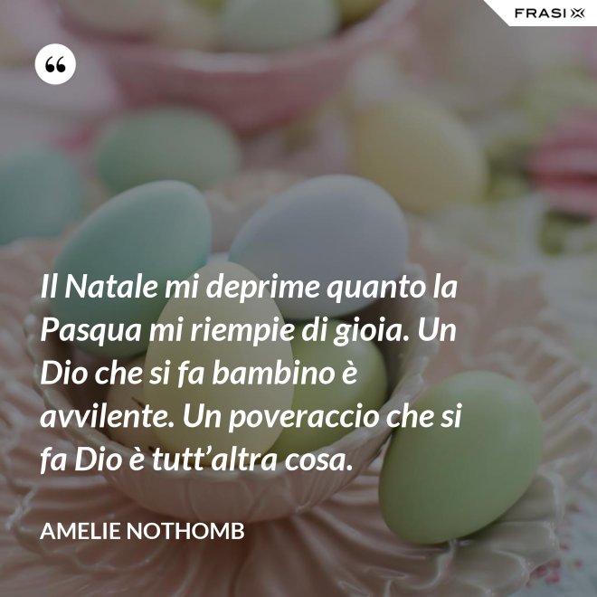 Il Natale mi deprime quanto la Pasqua mi riempie di gioia. Un Dio che si fa bambino è avvilente. Un poveraccio che si fa Dio è tutt’altra cosa. - Amelie Nothomb