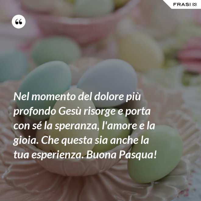Nel momento del dolore più profondo Gesù risorge e porta con sé la speranza, l'amore e la gioia. Che questa sia anche la tua esperienza. Buona Pasqua! - Anonimo