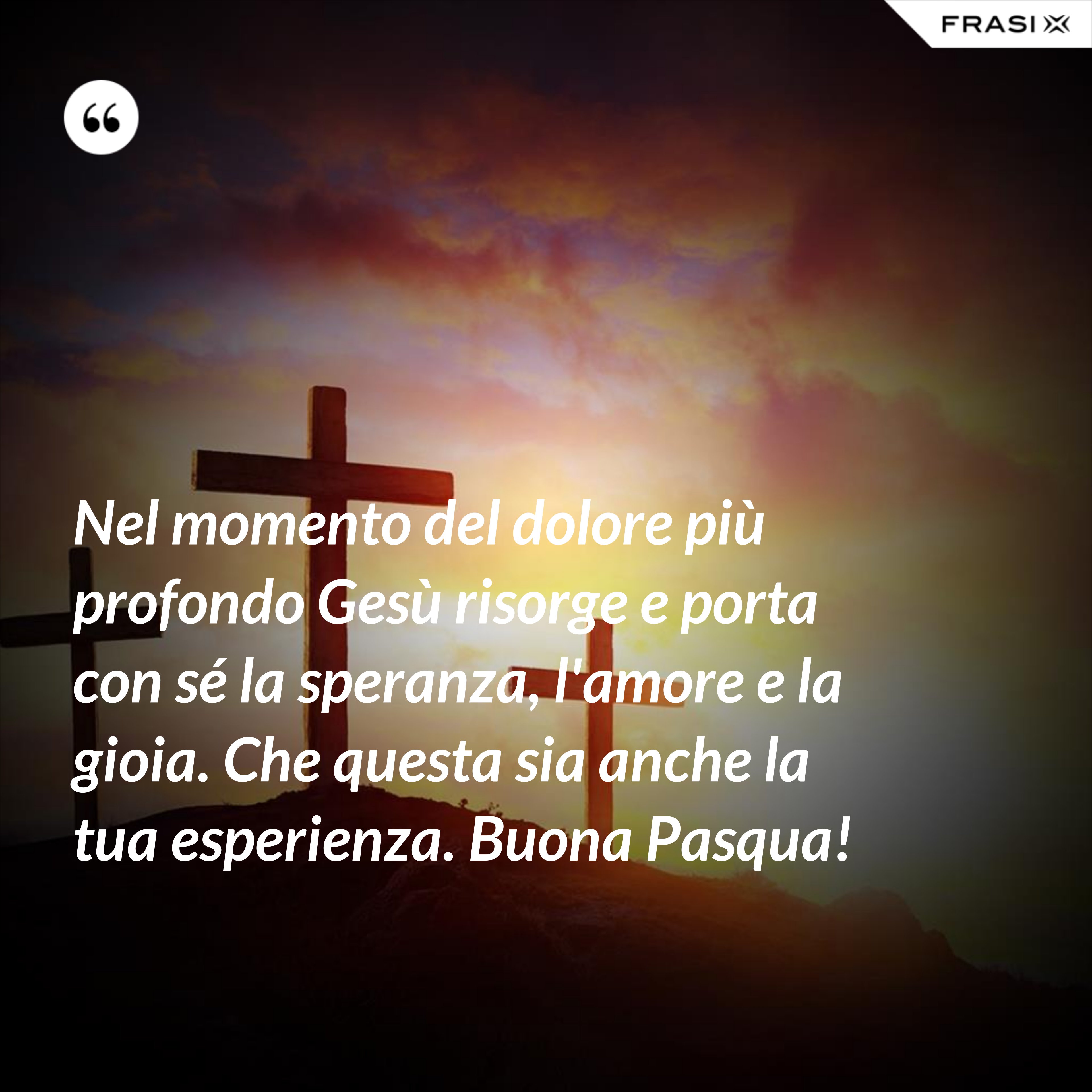 Nel momento del dolore più profondo Gesù risorge e porta con sé la speranza, l'amore e la gioia. Che questa sia anche la tua esperienza. Buona Pasqua! - Anonimo