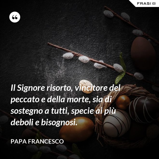 Il Signore risorto, vincitore del peccato e della morte, sia di sostegno a tutti, specie ai più deboli e bisognosi. - Papa Francesco