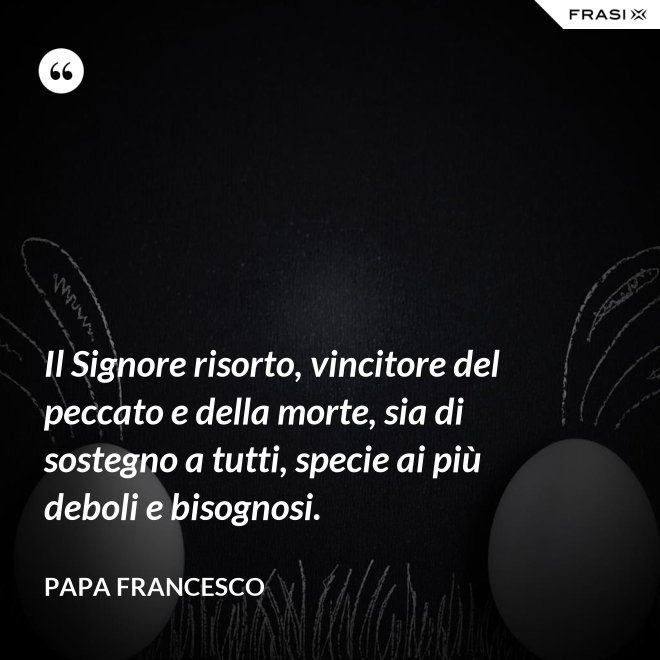 Il Signore risorto, vincitore del peccato e della morte, sia di sostegno a tutti, specie ai più deboli e bisognosi. - Papa Francesco