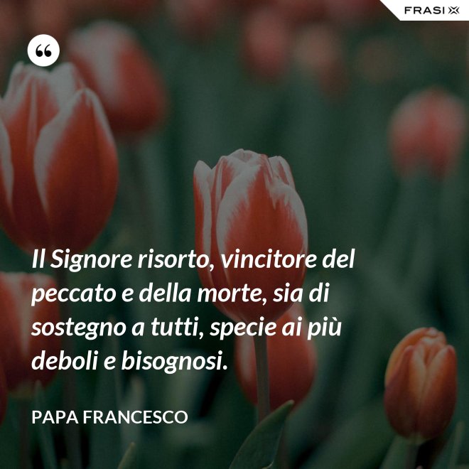 Il Signore risorto, vincitore del peccato e della morte, sia di sostegno a tutti, specie ai più deboli e bisognosi. - Papa Francesco