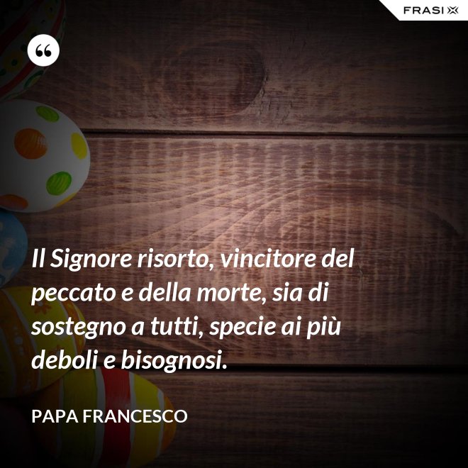Il Signore risorto, vincitore del peccato e della morte, sia di sostegno a tutti, specie ai più deboli e bisognosi. - Papa Francesco