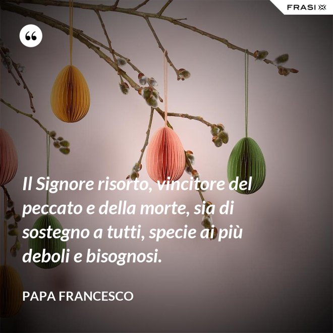Il Signore risorto, vincitore del peccato e della morte, sia di sostegno a tutti, specie ai più deboli e bisognosi. - Papa Francesco