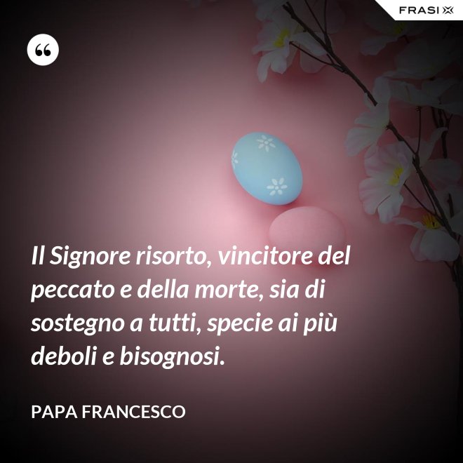 Il Signore risorto, vincitore del peccato e della morte, sia di sostegno a tutti, specie ai più deboli e bisognosi. - Papa Francesco