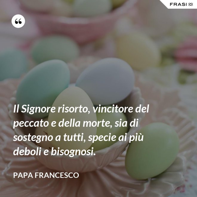 Il Signore risorto, vincitore del peccato e della morte, sia di sostegno a tutti, specie ai più deboli e bisognosi. - Papa Francesco