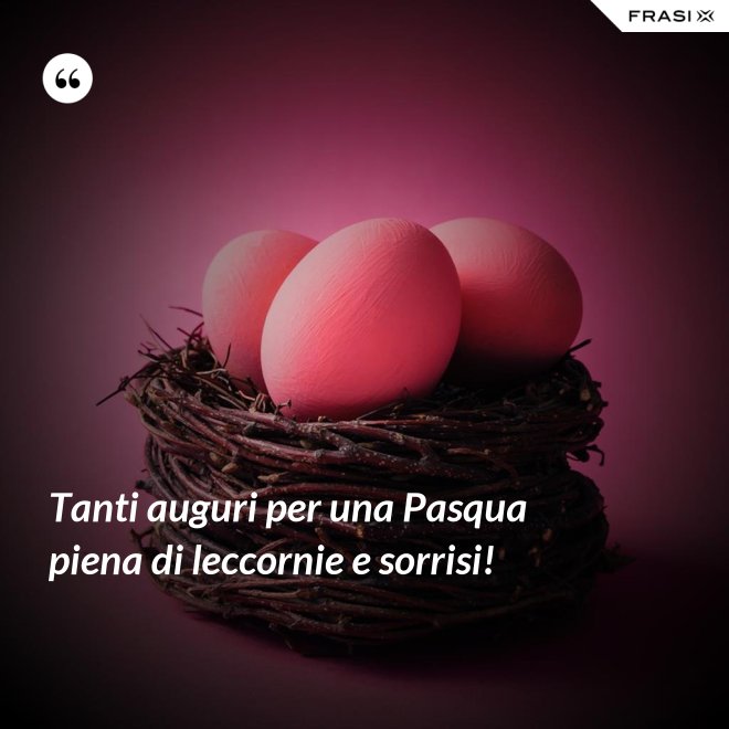 Tanti auguri per una Pasqua piena di leccornie e sorrisi! - Anonimo