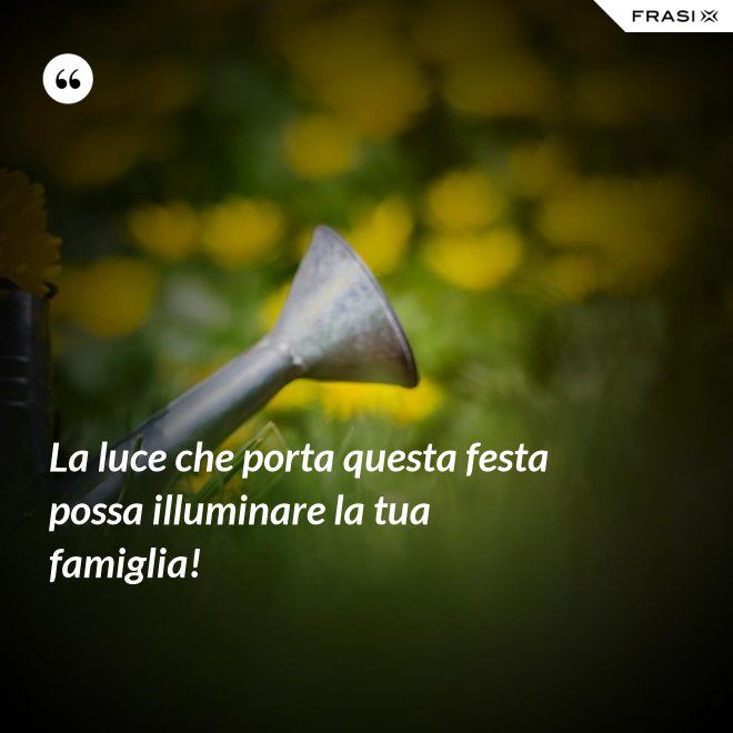 La luce che porta questa festa possa illuminare la tua famiglia! - Anonimo
