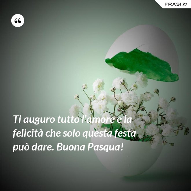 Ti auguro tutto l’amore e la felicità che solo questa festa può dare. Buona Pasqua! - Anonimo