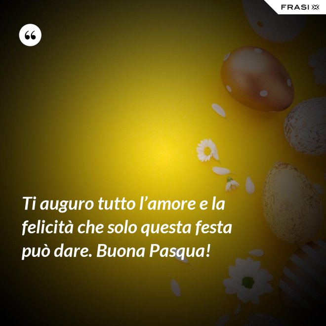 Ti auguro tutto l’amore e la felicità che solo questa festa può dare. Buona Pasqua! - Anonimo